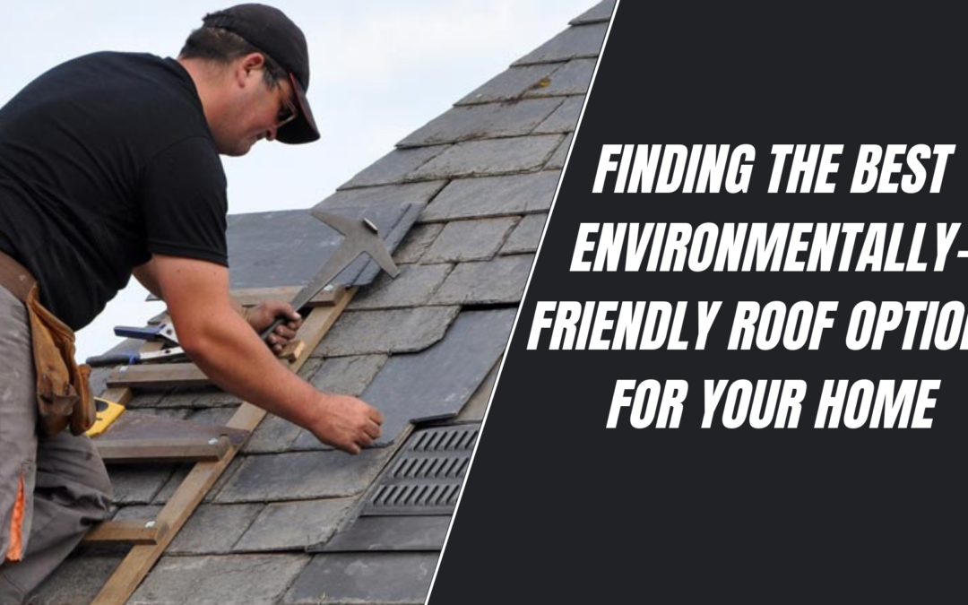 Finding The Best Environmentally-Friendly Roof Options For Your Home